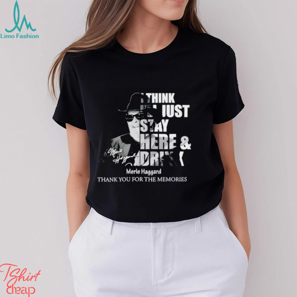 I think I’ll just stay here and drink Merle Haggard thank you for the memories shirt I think I’ll just stay here and drink Merle Haggard thank you for the memories shirt