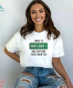 I went to Idiot loser and everyone there knew you shirt