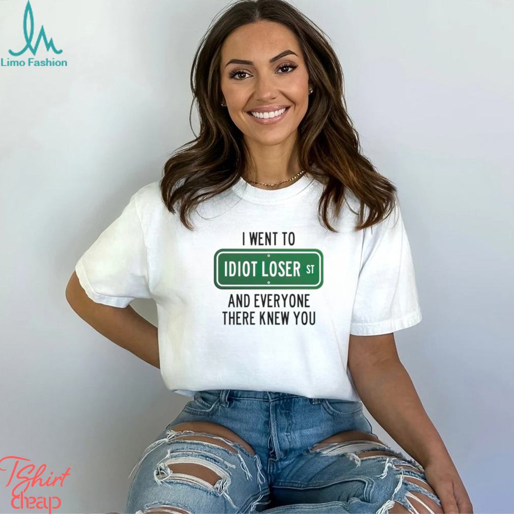 I went to Idiot loser and everyone there knew you shirt I went to Idiot loser and everyone there knew you shirt