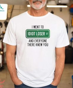 I went to Idiot loser and everyone there knew you shirt