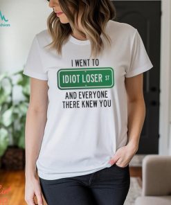 I went to Idiot loser and everyone there knew you shirt