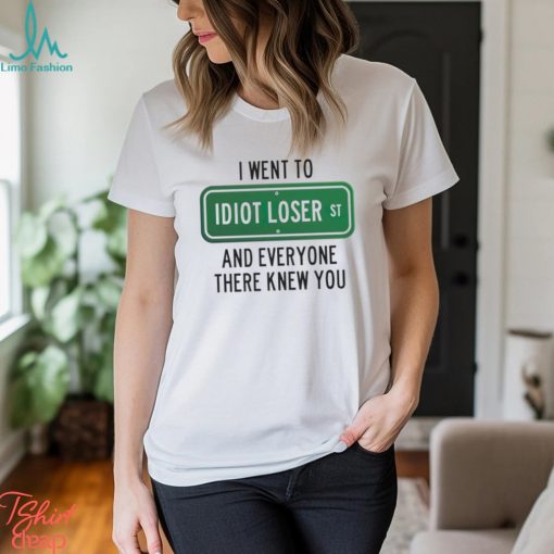 I went to Idiot loser and everyone there knew you shirt