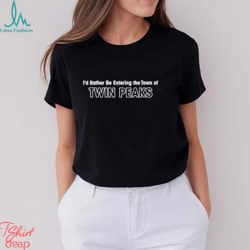 I’d Rather Be Entering The Town Of Twin Peaks Shirt
