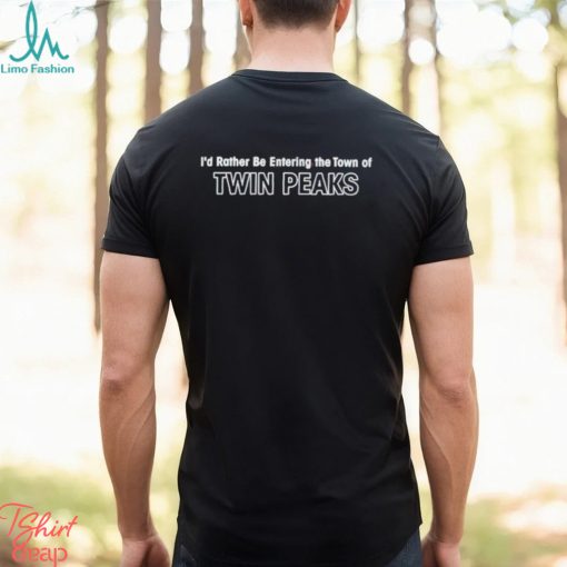 I’d Rather Be Entering The Town Of Twin Peaks Shirt