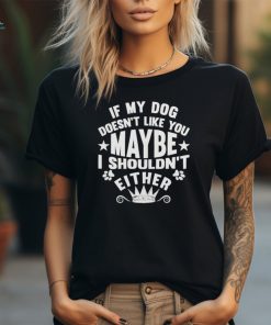 If My Dog Doesn’t Like You Maybe I Shouldn’t Either Shirt