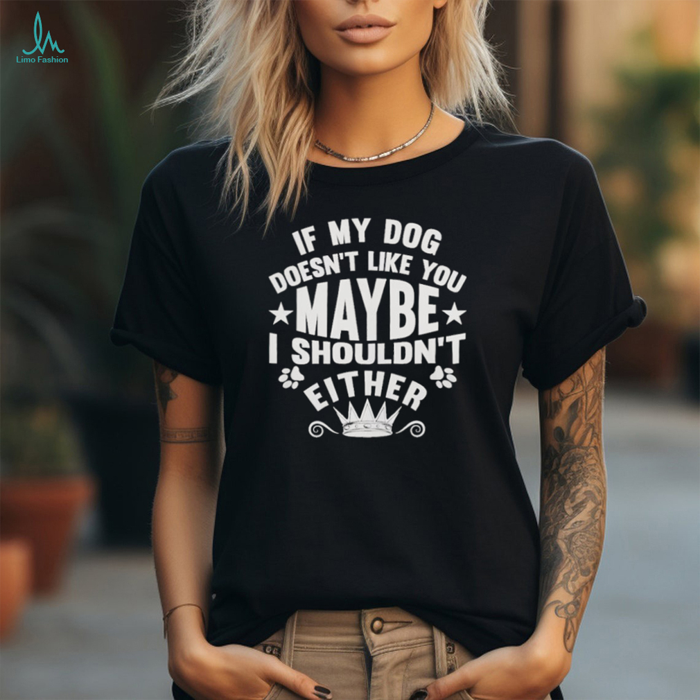 If My Dog Doesn’t Like You Maybe I Shouldn’t Either Shirt If My Dog Doesn’t Like You Maybe I Shouldn’t Either Shirt