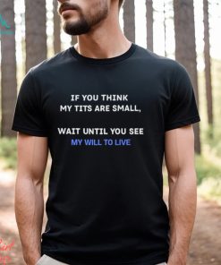 If You Think My Tits Are Small Wait Until You See My Will To Live shirt