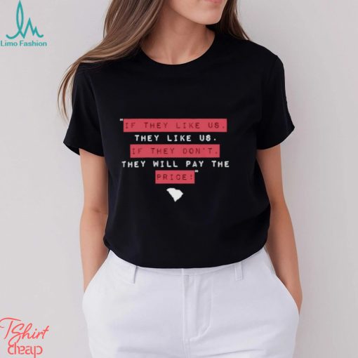 If they like us they like us if they don’t they will pay the price shirt