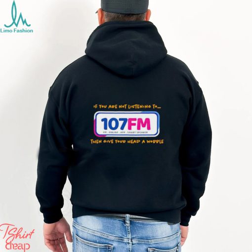 If you are not listening to 107fm then give your head a wobble shirt