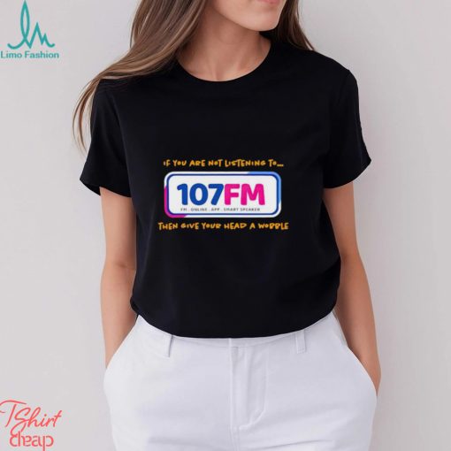 If you are not listening to 107fm then give your head a wobble shirt