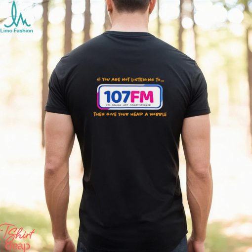 If you are not listening to 107fm then give your head a wobble shirt