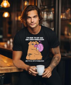 I’m Here To Eat Ass And Chew Bubblegum And I’m All Out Of Bubblegum Shirt