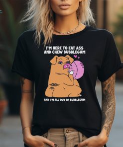 I’m Here To Eat Ass And Chew Bubblegum And I’m All Out Of Bubblegum Shirt