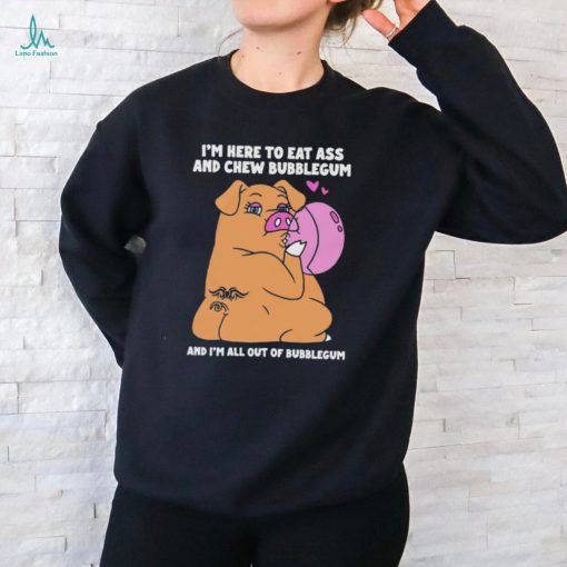 I’m Here To Eat Ass And Chew Bubblegum And I’m All Out Of Bubblegum Shirt