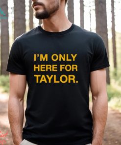 I’m only here for Taylor shirt