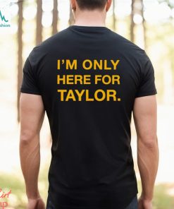 I’m only here for Taylor shirt