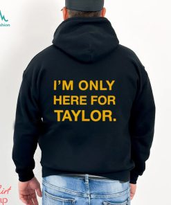 I’m only here for Taylor shirt