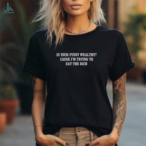 Is Your Pussy Wealthy Cause I’m Trying To Eat The Rich Shirt