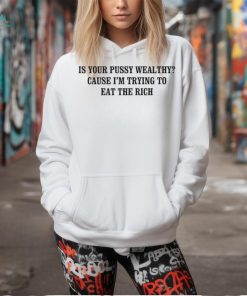 Is your pussy wealthy cause I’m trying to eat the rich shirt