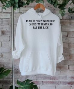Is your pussy wealthy cause I’m trying to eat the rich shirt