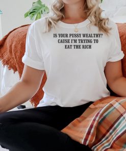 Is your pussy wealthy cause I’m trying to eat the rich shirt