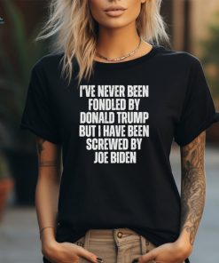 I’ve Never Been Fondled By Donald Trump But I Have Been Screwed By Joe Biden Shirt