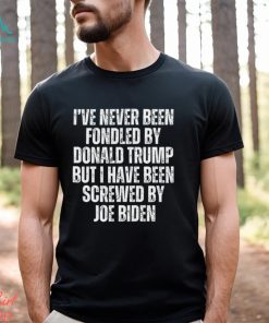 I’ve Never Been Fondled By Donald Trump But I Have Been Screwed By Joe Biden T Shirt
