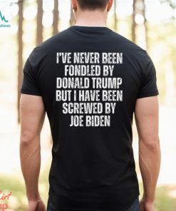 I’ve Never Been Fondled By Donald Trump But I Have Been Screwed By Joe Biden T Shirt
