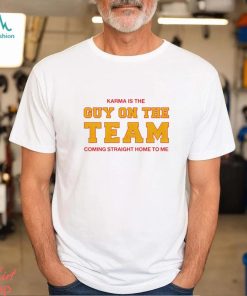 Karma is the guy on the team coming straight home to me shirt