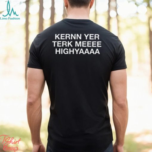 Kernn Yer Terk Meeee Highyaaaa Higher Lyrics Shirt