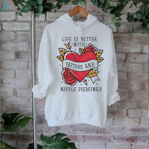 Life is better with Tattoos and nipple piercings shirt