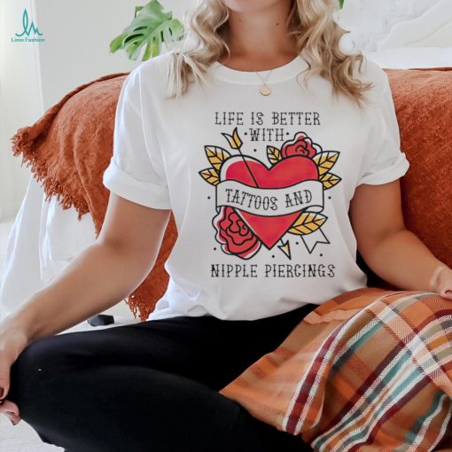 Life is better with Tattoos and nipple piercings shirt