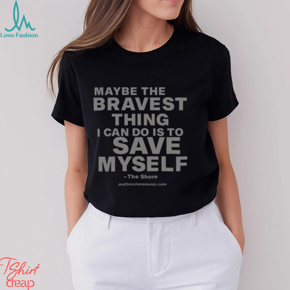 Maybe The Bravest Thing I Can Do Is To Save Myself Shirt Maybe The Bravest Thing I Can Do Is To Save Myself Shirt