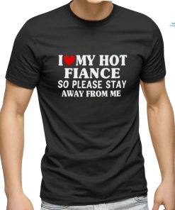 Men I Love My Hot Fiance So Please Stay Away From Me Funny T shirt