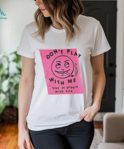 Men’s Don’t play with me cuz ur playin with fire shirt