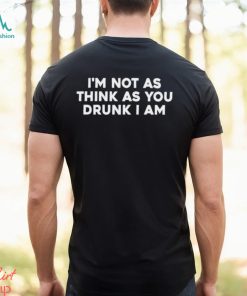 Men’s I’m Not As Think As You Drunk I Am shirt