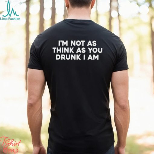 Men’s I’m Not As Think As You Drunk I Am shirt