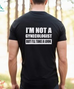 Men’s I’m not a gynecologist but I’ll take a look shirt