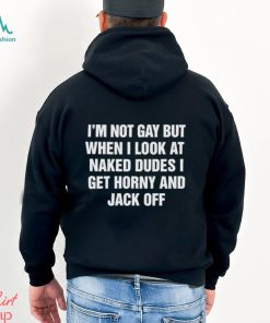 Men’s I’m not gay but when I look at naked dudes I get horny and jack off shirt