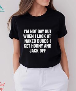 Men’s I’m not gay but when I look at naked dudes I get horny and jack off shirt