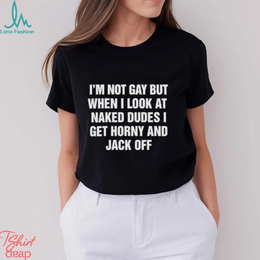 Men’s I’m not gay but when I look at naked dudes I get horny and jack off shirt