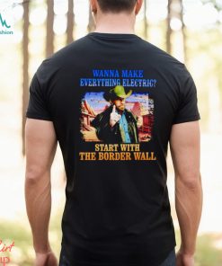 Men’s Wanna make everything electric start with the border wall shirt