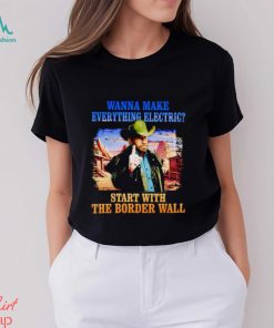 Men’s Wanna make everything electric start with the border wall shirt