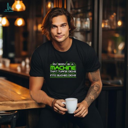 My Body Is A Machine That Turns Dicks Into Sucked Dicks Shirt