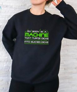 My Body Is A Machine That Turns Dicks Into Sucked Dicks Shirt