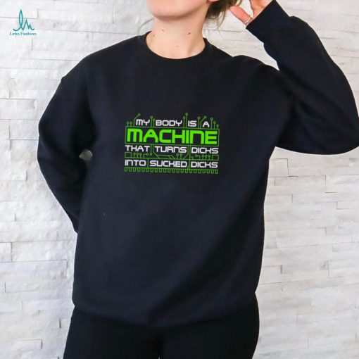 My Body Is A Machine That Turns Dicks Into Sucked Dicks Shirt