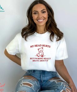 My Head Hurts But I’m Being Really Brave About It shirt