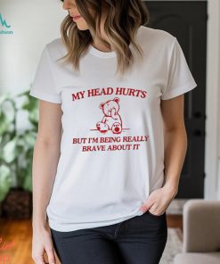 My Head Hurts But I’m Being Really Brave About It shirt