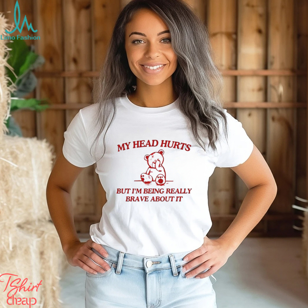 My Head Hurts But I’m Being Really Brave About It shirt My Head Hurts But I’m Being Really Brave About It shirt