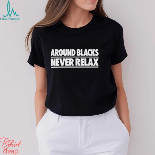Nah Feelz Around Blacks Never Relax shirt